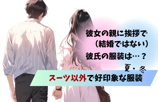 彼女の親に挨拶,結婚ではない,服装,スーツ以外,夏,冬,手土産,話題,タイミング,NG,彼氏